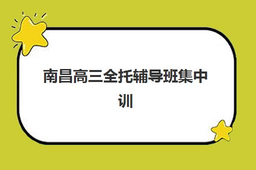 南昌高三全托辅导班集中训练营怎么样啊？2025年最新权威排名解析、各机构特色对比与科学择校全指南