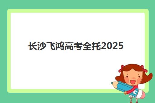 长沙飞鸿高考全托2025报名时间表如何科学规划？最新权威时间节点与高效备考全攻略指南