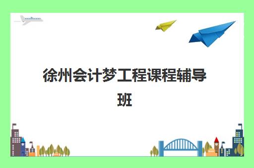 徐州会计梦工程课程辅导班学费一般多少钱？2025年费用明细、机构对比与择校全攻略