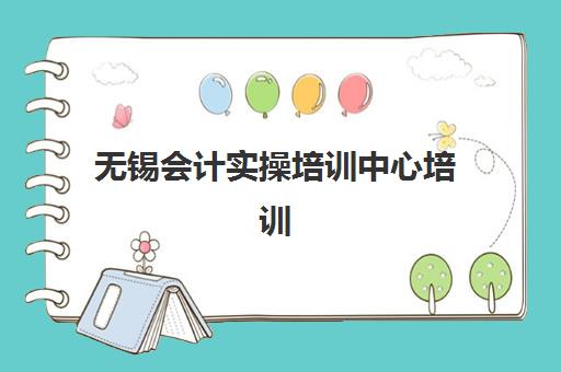 无锡会计实操培训中心培训机构哪个更好一点？2025年最新排名对比与择校避坑指南