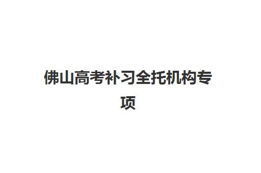 佛山高考补习全托机构专项竞争力排行如何查询？2025年最新TOP5实力解析、择校指南与避坑攻略