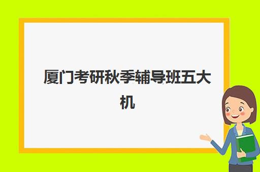 厦门考研秋季辅导班五大机构竞争力报告如何解读？2025年最新权威排名、择校标准与成功案例全解析