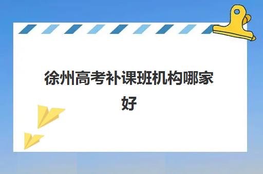 徐州高考补课班机构哪家好(实力排名)如何查询？2025年权威榜单、择校指南与成功案例解析