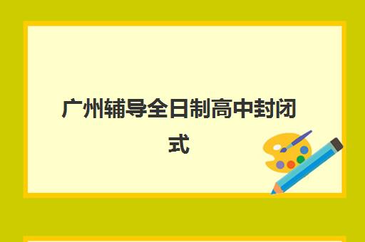广州辅导全日制高中封闭式集训营怎么样？2023年真实学员体验、效果评估与择校指南全解析