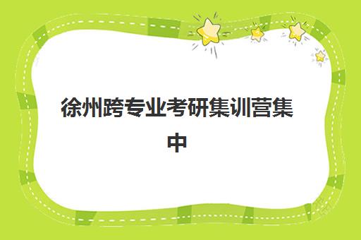 徐州跨专业考研集训营集中训练营在哪个学校比较好?2025年最新十大高口碑机构实力对比与个性化择校全攻略 徐州跨专业考研集训营集中训练营在哪个学校比较好?2025年最新十大高口碑机构实力对比与个性化择校全攻略