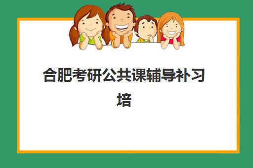 合肥考研公共课辅导补习培训机构哪家强些？2025年最新排名、择校指南与成功案例全解析