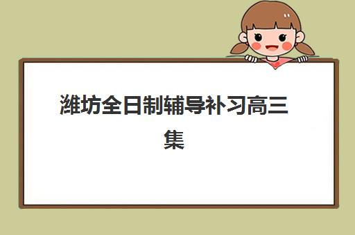 潍坊全日制辅导补习高三集中训练营有哪些地方？2025年最新十大训练营地点详情、选择技巧与报名避坑指南