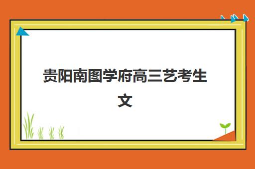 贵阳南图学府高三艺考生文化课集训班学费贵吗？2025年收费标准全方位解析与高性价比选班实战完全指南