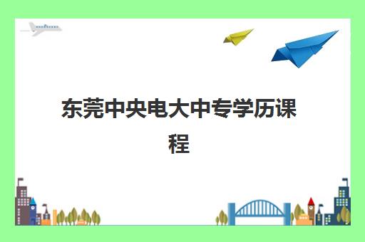 东莞中央电大中专学历课程辅导机构怎么选？报名流程、费用明细与高通过率机构全解析