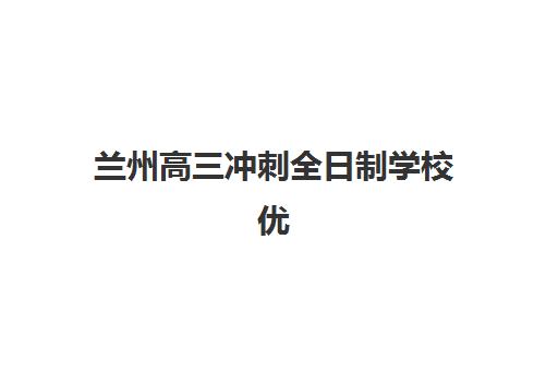 兰州高三冲刺全日制学校优质机构TOP5推荐:2025年最新排名解析、费用对比与择校全攻略 兰州高三冲刺全日制学校优质机构TOP5推荐:2025年最新排名解析、费用对比与择校全攻略