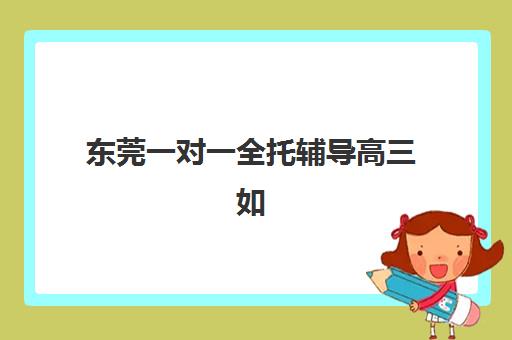 东莞一对一全托辅导高三如何择校？2025年最容易考大学排名榜单与冲刺攻略全解析