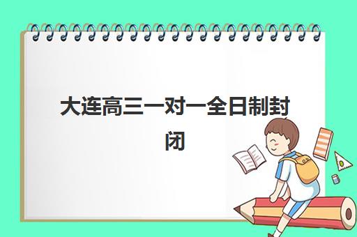 大连高三一对一全日制封闭式集训营地址电话如何查询？2025年最新机构联系方式与择校全指南