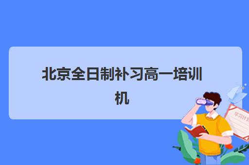 北京全日制补习高一培训机构哪个比较好？2025年最新实力榜单与择校全攻略