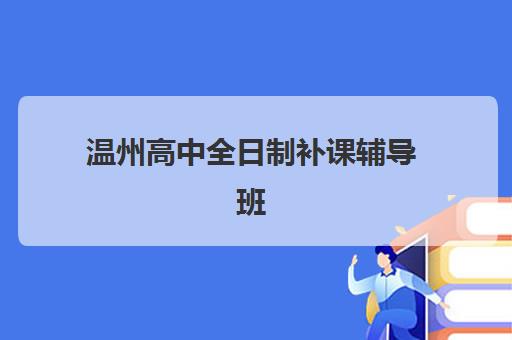 温州高中全日制补课辅导班哪个比较好一点？2025年最新权威排名深度解析与科学择校全攻略