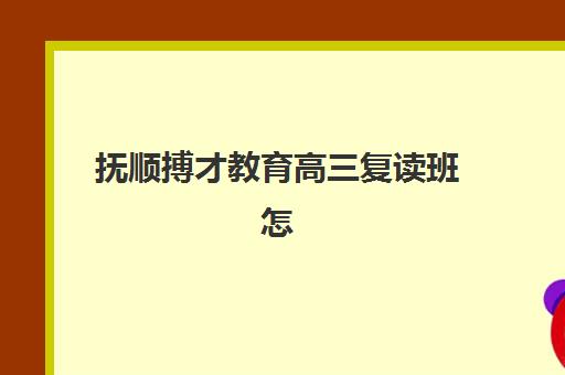 抚顺搏才教育高三复读班怎么样？2025年招生政策与备考全解析