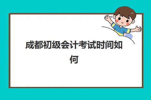 成都初级会计考试时间如何查询？2025年考试日程表、备考策略与全流程指南
