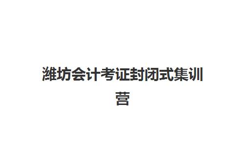潍坊会计考证封闭式集训营怎么样？2025年最新费用明细、优质机构对比与科学选择全指南