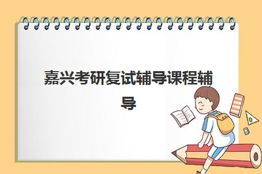 嘉兴考研复试辅导课程辅导机构有哪些地方好？2025年最新权威排名、各机构特色对比与科学择校全流程指南