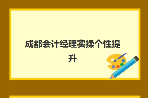 成都会计经理实操个性提升课程如何选择？成都财务经理实操训练营培训机构评测指南