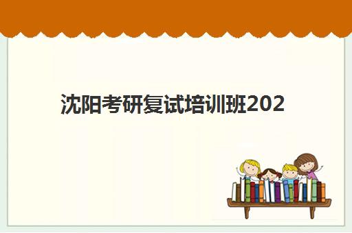 沈阳考研复试培训班2025培训机构前十名如何选择？最新权威排名榜单与科学择校全攻略