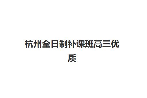 杭州全日制补课班高三优质机构TOP5推荐？2025年最新排名、择校技巧与避坑全攻略