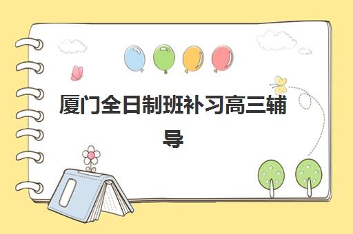 厦门全日制班补习高三辅导机构有哪些学校好？2023年最新权威排名、择校标准与成功案例全解析
