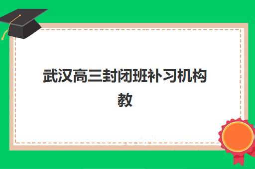 武汉高三封闭班补习机构教研能力TOP5如何选？2025年最新权威榜单、各校教研特色解析与科学择校全攻略