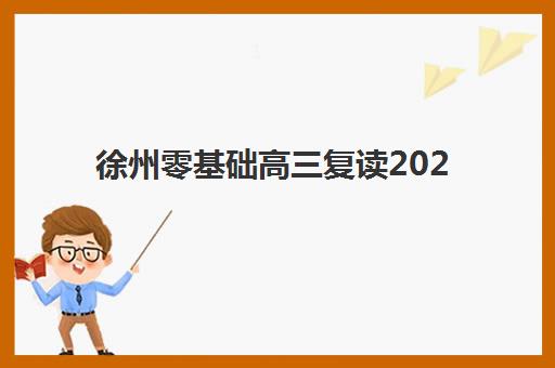 徐州零基础高三复读2025培训哪个好？最新机构排名、择校指南与零基础逆袭成功案例全解析