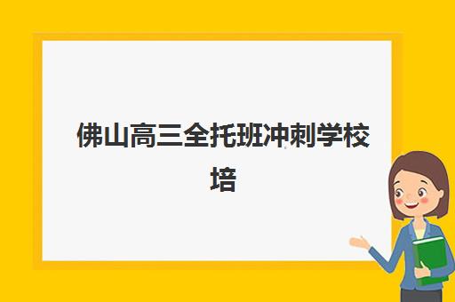佛山高三全托班冲刺学校培训机构有哪些地方好？2025年最新排名与择校全攻略
