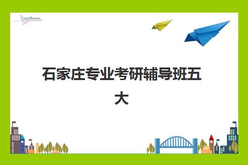 石家庄专业考研辅导班五大公办机构运营模式如何？2025年最新运营分析、优势对比与择校全指南