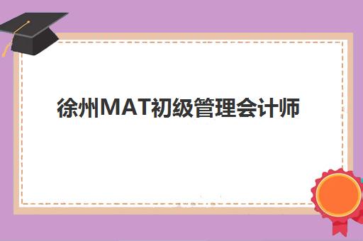 徐州MAT初级管理会计师精品课程怎么选？2025年培训班选择指南与机构对比分析