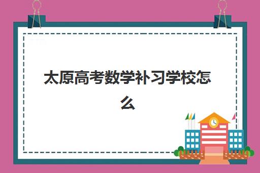 太原高考数学补习学校怎么选？2025年集训班价格对比与择校指南