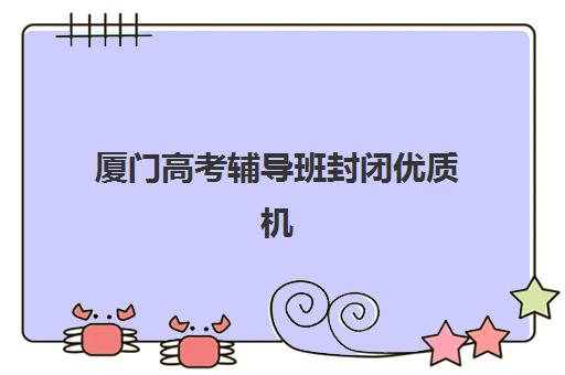 厦门高考辅导班封闭优质机构TOP5推荐：2025年最新评测与择校指南