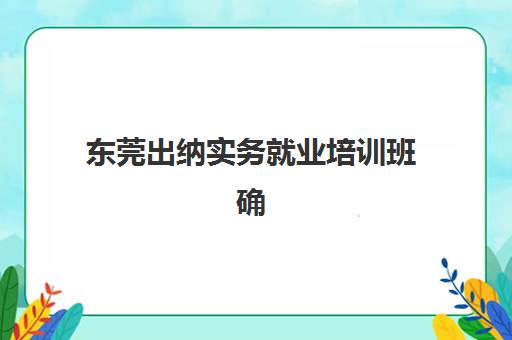 东莞出纳实务就业培训班确认现场确认时间安排如何查询？2025年最新时间表、确认流程与报名全指南