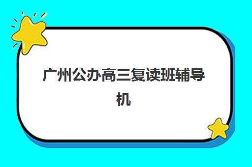 广州公办高三复读班辅导机构有哪些地方好如何科学选择？2025年最新推荐、择校指南与成功案例全解析