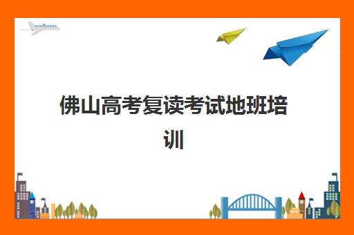 佛山高考复读考试地班培训机构哪家好？2025年最新十大机构权威排名与个性化择校全指南