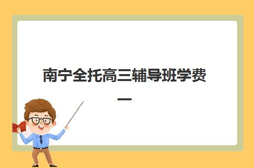 南宁全托高三辅导班学费一般多少钱？2025年最新费用明细、影响因素及性价比选择全攻略