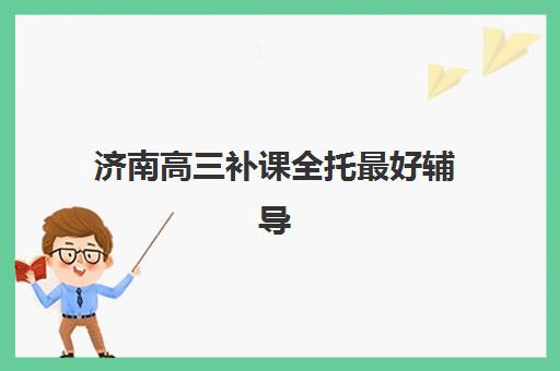 济南高三补课全托最好辅导学校排名如何查询?2025年权威TOP10榜单、择校指南与报名全攻略 济南高三补课全托最好辅导学校排名如何查询?2025年权威TOP10榜单、择校指南与报名全攻略