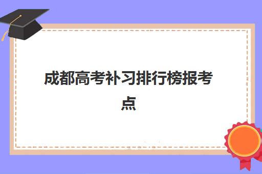 成都高考补习排行榜报考点需要工作证明吗？2025年最新报考条件解析、材料准备与成功指南