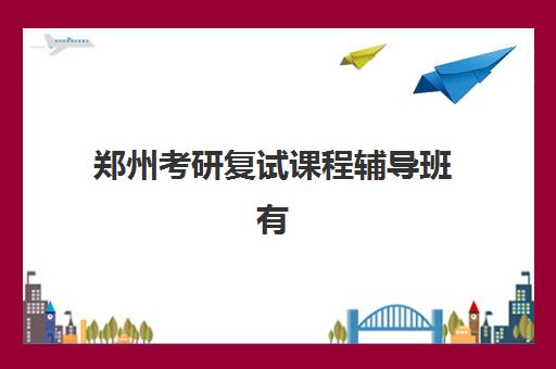 郑州考研复试课程辅导班有哪些机构好？2025年最新权威排名前十机构详细对比、择校技巧与科学避坑全攻略