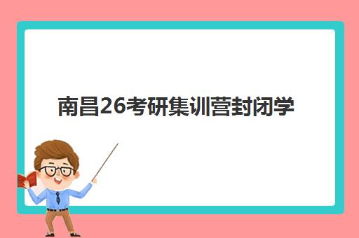 南昌26考研集训营封闭学校有哪些学校?2025年最新权威名单、择校标准、备考策略与成功案例全指南 南昌26考研集训营封闭学校有哪些学校?2025年最新权威名单、择校标准、备考策略与成功案例全指南