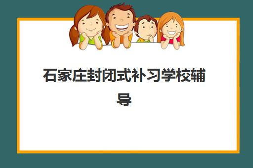 石家庄封闭式补习学校辅导机构排行榜有哪些？2025年最新权威榜单解析、择校标准与报名指南