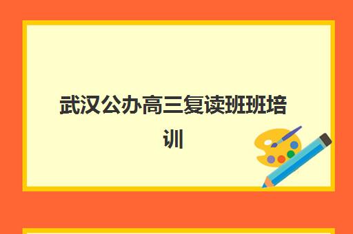 武汉公办高三复读班班培训机构哪家好一点？2025年最新权威排名、科学择校指南与成功案例深度解析
