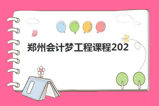郑州会计梦工程课程2025年何时公布？最新招生时间、课程设置与报考全流程详解