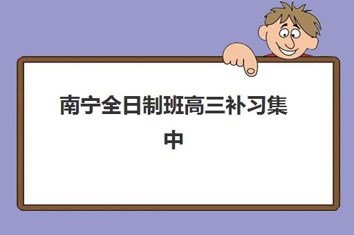 南宁全日制班高三补习集中训练营有哪些学校？2025年最新权威排名榜单深度解读与科学择校全指南