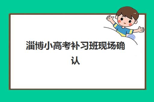 淄博小高考补习班现场确认需要什么？2025年最新材料清单与通关指南