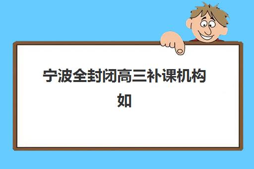 宁波全封闭高三补课机构如何选择？2025年十大机构排名、师资对比与择校全指南