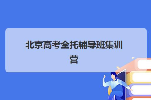 北京高考全托辅导班集训营哪家口碑好？2025年最新排名榜单与择校全指南