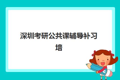 深圳考研公共课辅导补习培训基地有哪些学校？2023年最新排名解析、择校指南与成功案例分享