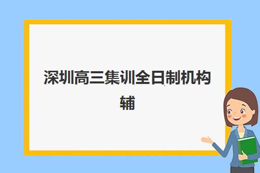 深圳高三集训全日制机构辅导班有哪些机构好？2025年最新排名、择校指南与成功案例全解析